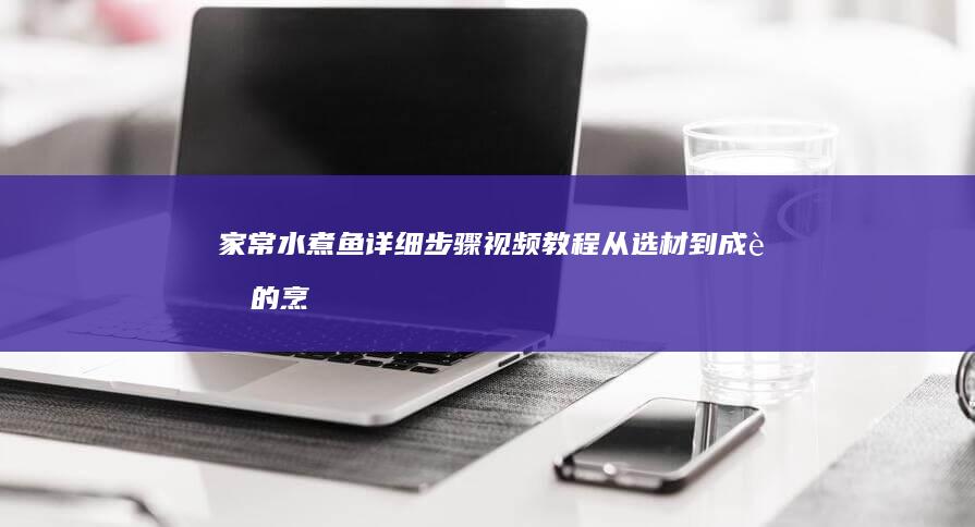 家常水煮鱼详细步骤视频教程：从选材到成菜的烹饪艺术